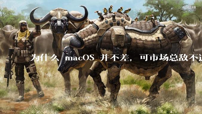 为什么 macOS 并不差,可市场总敌不过 Windows?