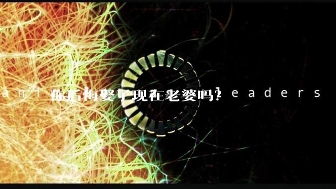 你后悔娶了现在老婆吗?