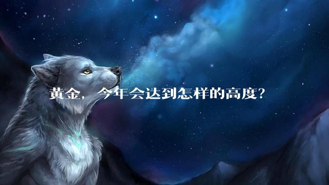 黄金,今年会达到怎样的高度?